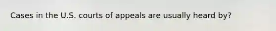 Cases in the U.S. courts of appeals are usually heard by?