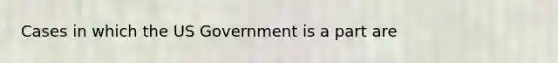 Cases in which the US Government is a part are