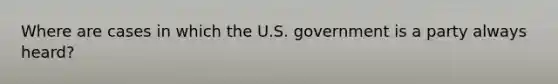 Where are cases in which the U.S. government is a party always heard?