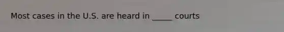 Most cases in the U.S. are heard in _____ courts