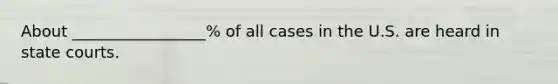 About _________________% of all cases in the U.S. are heard in state courts.