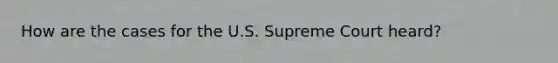 How are the cases for the U.S. Supreme Court heard?