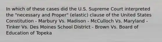 In which of these cases did the U.S. Supreme Court interpreted the "necessary and Proper" (elastic) clause of the United States Constitution - Marbury Vs. Madison - McCulloch Vs. Maryland - Tinker Vs. Des Moines School District - Brown Vs. Board of Education of Topeka