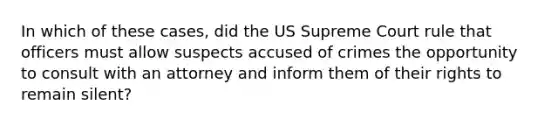 In which of these cases, did the US Supreme Court rule that officers must allow suspects accused of crimes the opportunity to consult with an attorney and inform them of their rights to remain silent?