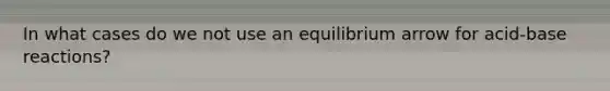 In what cases do we not use an equilibrium arrow for acid-base reactions?