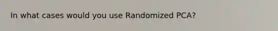 In what cases would you use Randomized PCA?