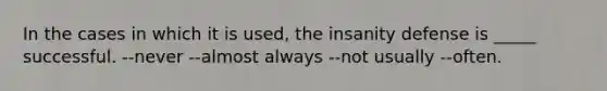 In the cases in which it is used, the insanity defense is _____ successful. --never --almost always --not usually --often.