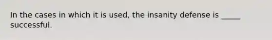 In the cases in which it is used, the insanity defense is _____ successful.