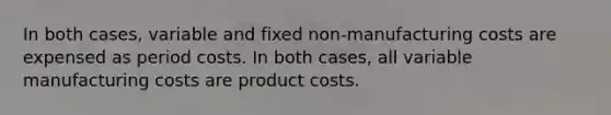 In both cases, variable and fixed non-manufacturing costs are expensed as period costs. In both cases, all variable manufacturing costs are product costs.