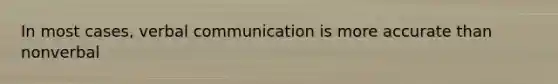 In most cases, verbal communication is more accurate than nonverbal