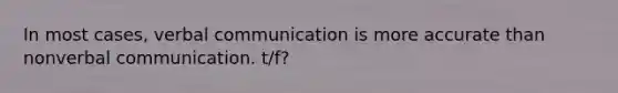 In most cases, verbal communication is more accurate than nonverbal communication. t/f?