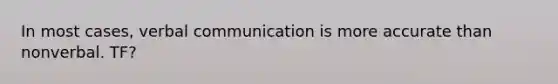 In most cases, verbal communication is more accurate than nonverbal. TF?