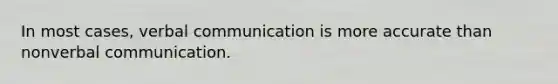 In most cases, verbal communication is more accurate than nonverbal communication.