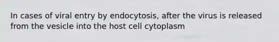 In cases of viral entry by endocytosis, after the virus is released from the vesicle into the host cell cytoplasm