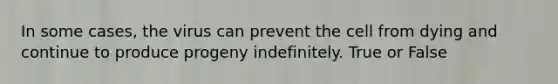 In some cases, the virus can prevent the cell from dying and continue to produce progeny indefinitely. True or False