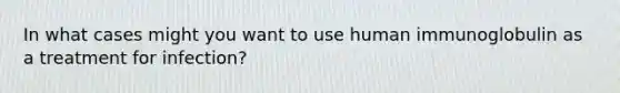 In what cases might you want to use human immunoglobulin as a treatment for infection?