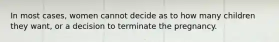 In most cases, women cannot decide as to how many children they want, or a decision to terminate the pregnancy.