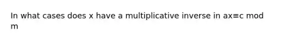 In what cases does x have a <a href='https://www.questionai.com/knowledge/kSFo2rw0ey-multiplicative-inverse' class='anchor-knowledge'>multiplicative inverse</a> in ax≡c mod m