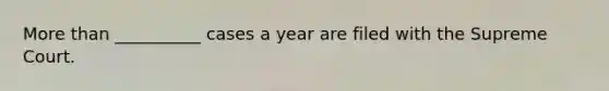 More than __________ cases a year are filed with the Supreme Court.