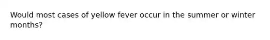 Would most cases of yellow fever occur in the summer or winter months?