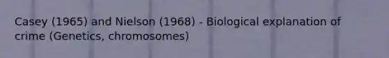 Casey (1965) and Nielson (1968) - Biological explanation of crime (Genetics, chromosomes)