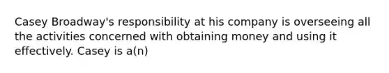 Casey Broadway's responsibility at his company is overseeing all the activities concerned with obtaining money and using it effectively. Casey is a(n)