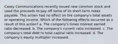 Casey Communications recently issued new common stock and used the proceeds to pay off some of its short-term notes payable. This action had no effect on the company's total assets or operating income. Which of the following effects occurred as a result of this action? a. The company's times interest earned ratio decreased. b. The company's current ratio increased. c. The company's total debt to total capital ratio increased. d. The company's equity multiplier increased.