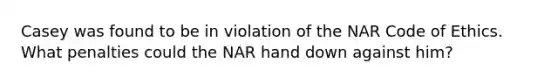 Casey was found to be in violation of the NAR Code of Ethics. What penalties could the NAR hand down against him?