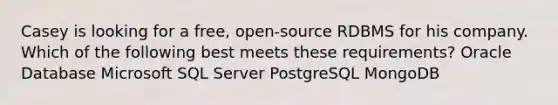 Casey is looking for a free, open-source RDBMS for his company. Which of the following best meets these requirements? Oracle Database Microsoft SQL Server PostgreSQL MongoDB