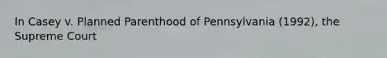 In Casey v. Planned Parenthood of Pennsylvania (1992), the Supreme Court