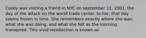 Casey was visiting a friend in NYC on september 11, 2001, the day of the attack on the world trade center. to her, that day seems frozen in time. She remembers exactly where she was, what she was doing, and what she felt as the morning transpired. This vivid recollection is known as