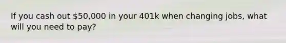 If you cash out 50,000 in your 401k when changing jobs, what will you need to pay?