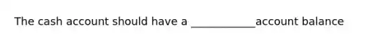 The cash account should have a ____________account balance