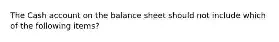 The Cash account on the balance sheet should not include which of the following items?