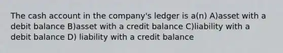 The cash account in the company's ledger is a(n) A)asset with a debit balance B)asset with a credit balance C)liability with a debit balance D) liability with a credit balance