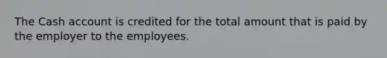 The Cash account is credited for the total amount that is paid by the employer to the employees.