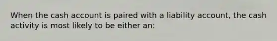 When the cash account is paired with a liability account, the cash activity is most likely to be either an: