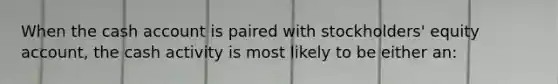 When the cash account is paired with stockholders' equity account, the cash activity is most likely to be either an:
