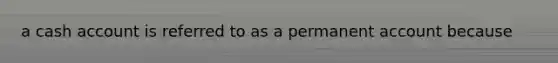 a cash account is referred to as a permanent account because