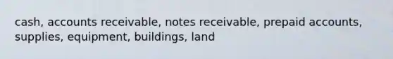 cash, accounts receivable, notes receivable, prepaid accounts, supplies, equipment, buildings, land