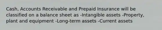 Cash, Accounts Receivable and Prepaid Insurance will be classified on a balance sheet as -Intangible assets -Property, plant and equipment -Long-term assets -Current assets