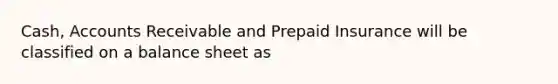 Cash, Accounts Receivable and Prepaid Insurance will be classified on a balance sheet as