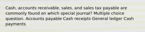 Cash, accounts receivable, sales, and sales tax payable are commonly found on which special journal? Multiple choice question. Accounts payable Cash receipts General ledger Cash payments