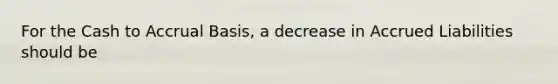 For the Cash to Accrual Basis, a decrease in Accrued Liabilities should be