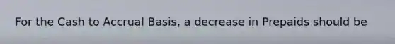 For the Cash to Accrual Basis, a decrease in Prepaids should be