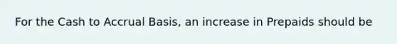 For the Cash to Accrual Basis, an increase in Prepaids should be