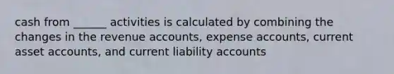 cash from ______ activities is calculated by combining the changes in the revenue accounts, expense accounts, current asse<a href='https://www.questionai.com/knowledge/k7x83BRk9p-t-accounts' class='anchor-knowledge'>t accounts</a>, and current liability accounts