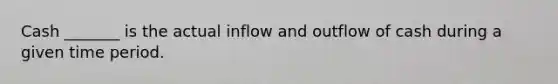 Cash _______ is the actual inflow and outflow of cash during a given time period.