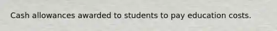 Cash allowances awarded to students to pay education costs.