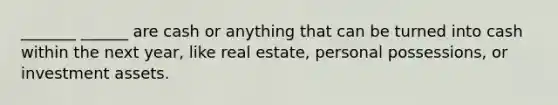 _______ ______ are cash or anything that can be turned into cash within the next year, like real estate, personal possessions, or investment assets.